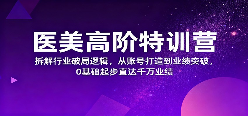 医美高阶特训营，拆解行业破局逻辑，从账号打造到业绩突破，0基础起步直达千万业绩-云尚科技