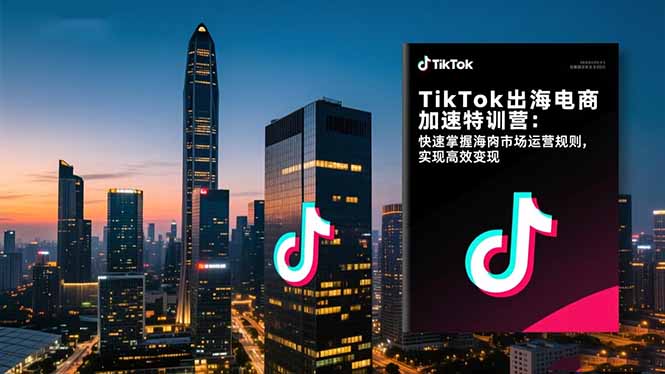 TikTok出海电商加速特训营：快速掌握海外市场运营规则，实现高效变现-云尚科技
